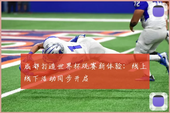 成都打造世界杯观赛新体验：线上线下活动同步开启