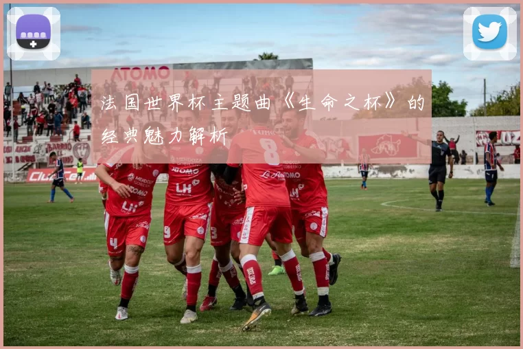 法国世界杯主题曲《生命之杯》的经典魅力解析