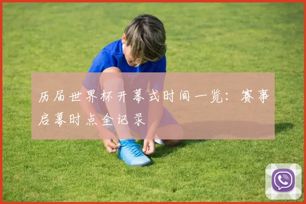 历届世界杯开幕式时间一览：赛事启幕时点全记录