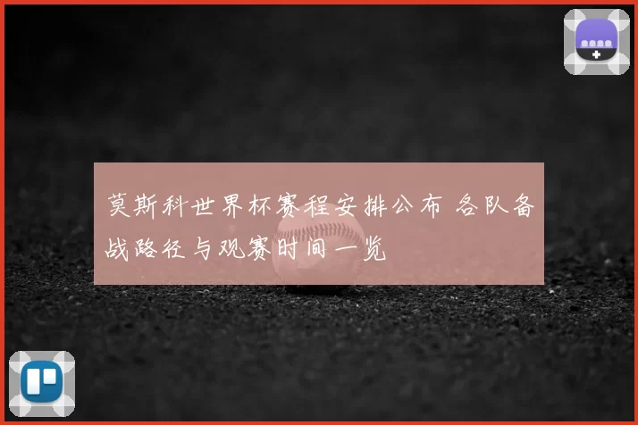 莫斯科世界杯赛程安排公布 各队备战路径与观赛时间一览