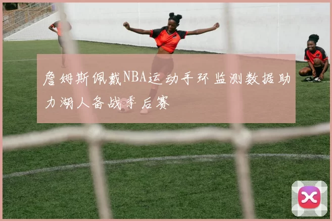 詹姆斯佩戴NBA运动手环监测数据助力湖人备战季后赛