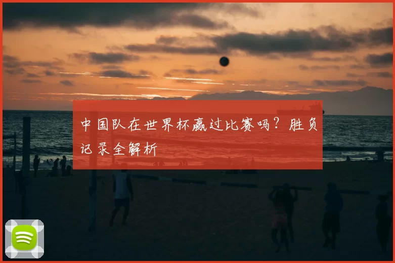 中国队在世界杯赢过比赛吗?胜负记录全解析