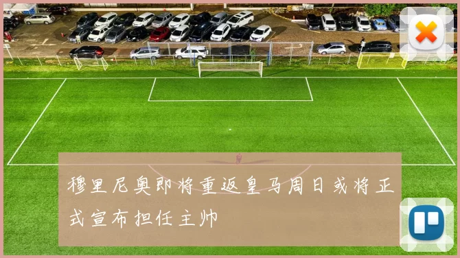 穆里尼奥即将重返皇马周日或将正式宣布担任主帅