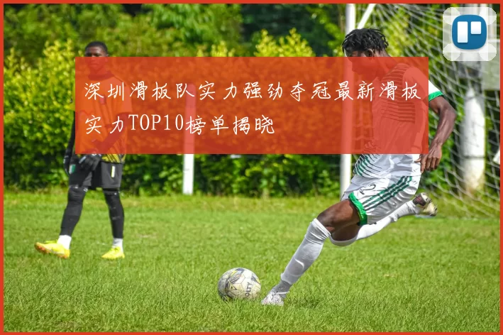 深圳滑板队实力强劲夺冠最新滑板实力TOP10榜单揭晓