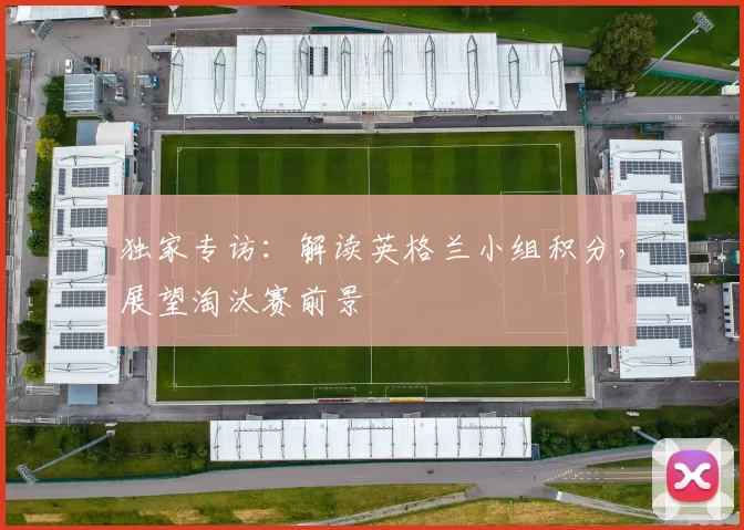 独家专访:解读英格兰小组积分,展望淘汰赛前景