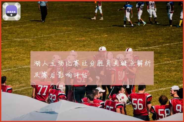 湖人主场比赛让分胜负关键点解析及赛后影响评估