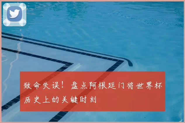 致命失误!盘点阿根廷门将世界杯历史上的关键时刻