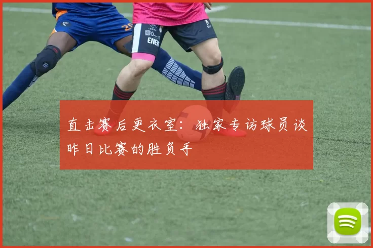 直击赛后更衣室:独家专访球员谈昨日比赛的胜负手