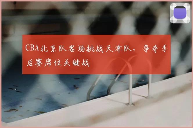 CBA北京队客场挑战天津队，争夺季后赛席位关键战
