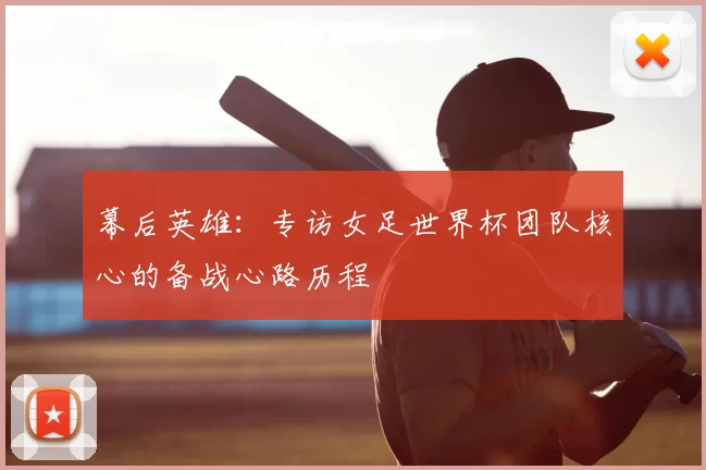 幕后英雄：专访女足世界杯团队核心的备战心路历程