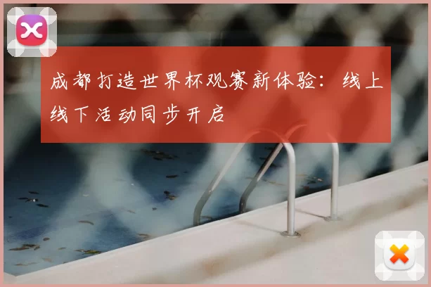 成都打造世界杯观赛新体验:线上线下活动同步开启