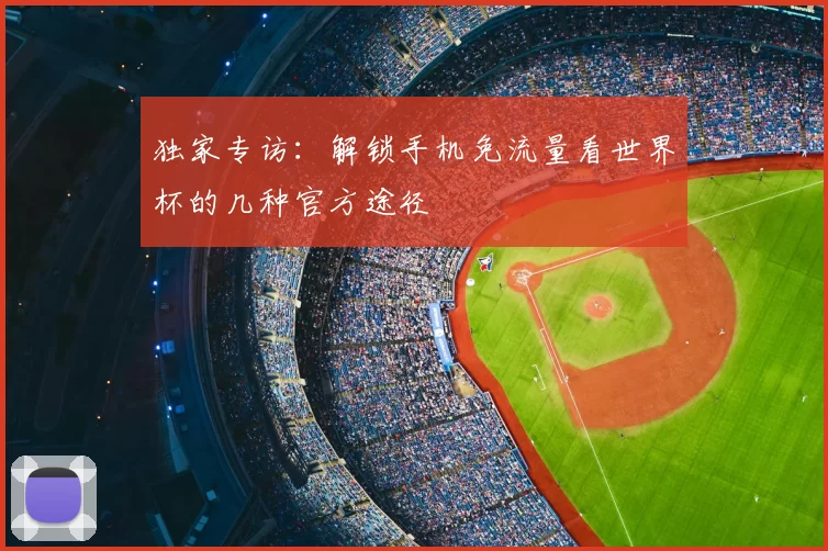 独家专访：解锁手机免流量看世界杯的几种官方途径
