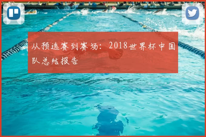 从预选赛到赛场：2018世界杯中国队总结报告