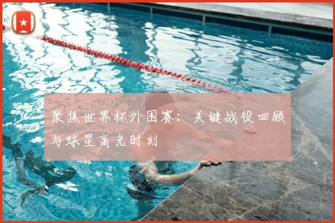 聚焦世界杯外围赛:关键战役回顾与球星高光时刻