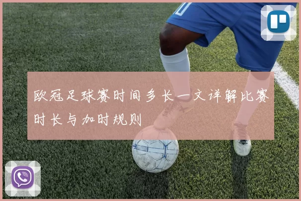 欧冠足球赛时间多长一文详解比赛时长与加时规则