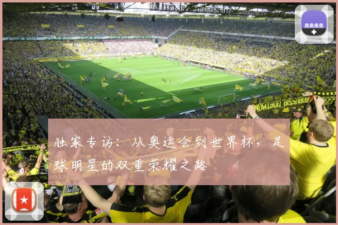 独家专访:从奥运会到世界杯,足球明星的双重荣耀之路