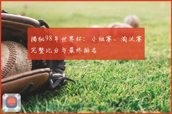 揭秘98年世界杯：小组赛、淘汰赛完整比分与最终排名