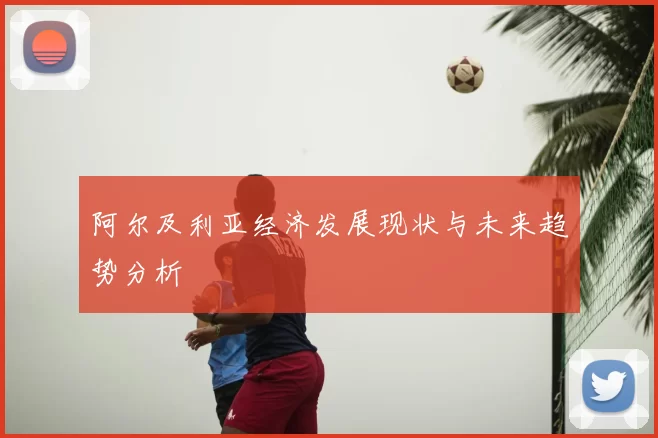 阿尔及利亚经济发展现状与未来趋势分析