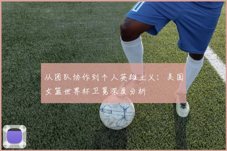 从团队协作到个人英雄主义:美国女篮世界杯卫冕深度分析
