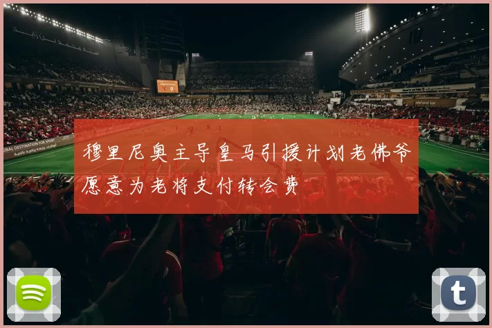 穆里尼奥主导皇马引援计划老佛爷愿意为老将支付转会费