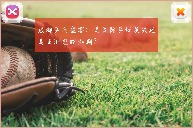 成都乒乓盛宴:是国际乒坛复兴还是亚洲垄断加剧?