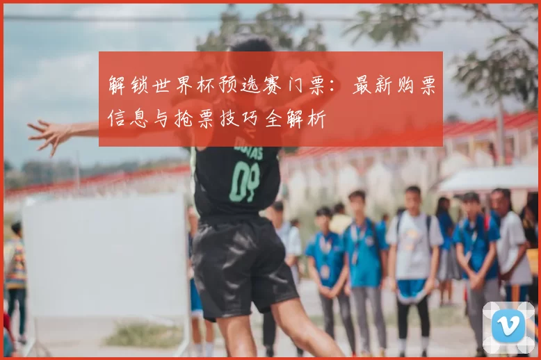 解锁世界杯预选赛门票：最新购票信息与抢票技巧全解析
