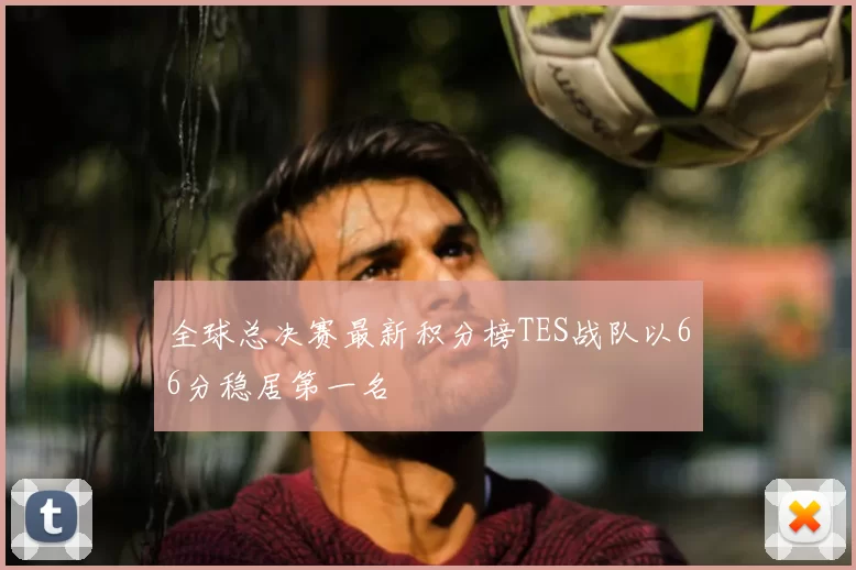全球总决赛最新积分榜TES战队以66分稳居第一名