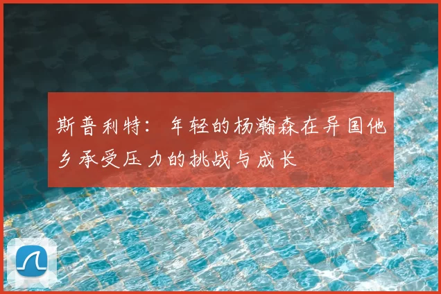 斯普利特：年轻的杨瀚森在异国他乡承受压力的挑战与成长