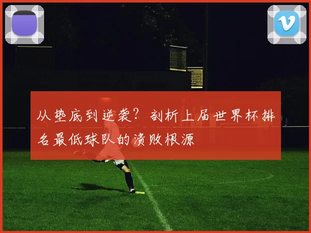 从垫底到逆袭？剖析上届世界杯排名最低球队的溃败根源