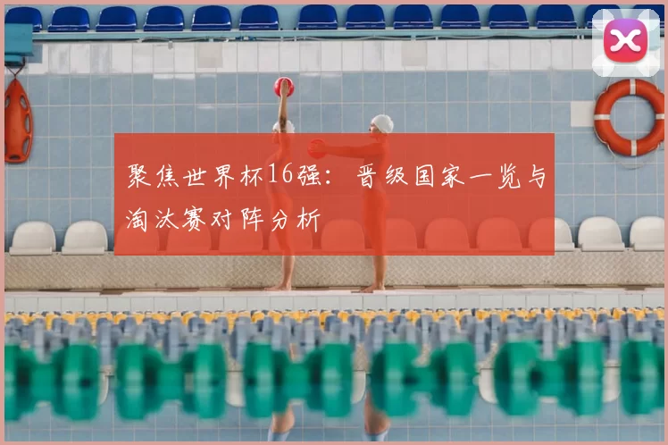 聚焦世界杯16强:晋级国家一览与淘汰赛对阵分析