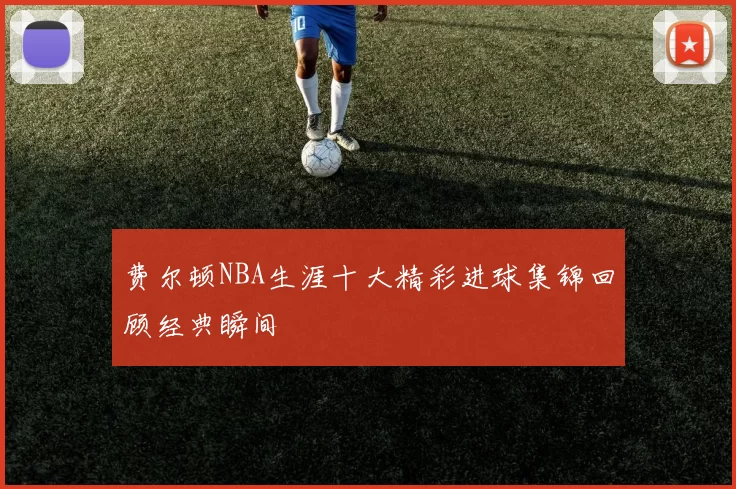 费尔顿NBA生涯十大精彩进球集锦回顾经典瞬间