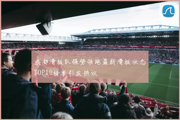 成都滑板队强势领跑最新滑板状态TOP10榜单引发热议
