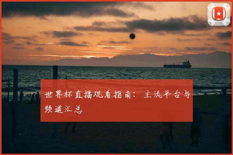 世界杯直播观看指南:主流平台与频道汇总