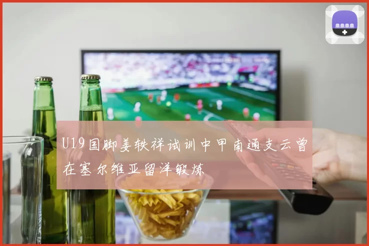 U19国脚姜轶祥试训中甲南通支云曾在塞尔维亚留洋锻炼