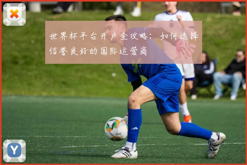 世界杯平台开户全攻略:如何选择信誉良好的国际运营商