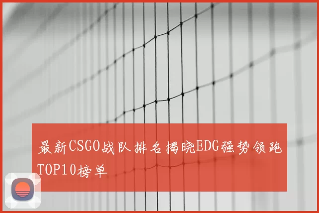 最新CSGO战队排名揭晓EDG强势领跑TOP10榜单