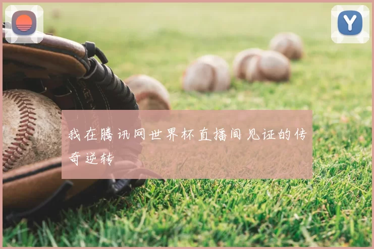 我在腾讯网世界杯直播间见证的传奇逆转