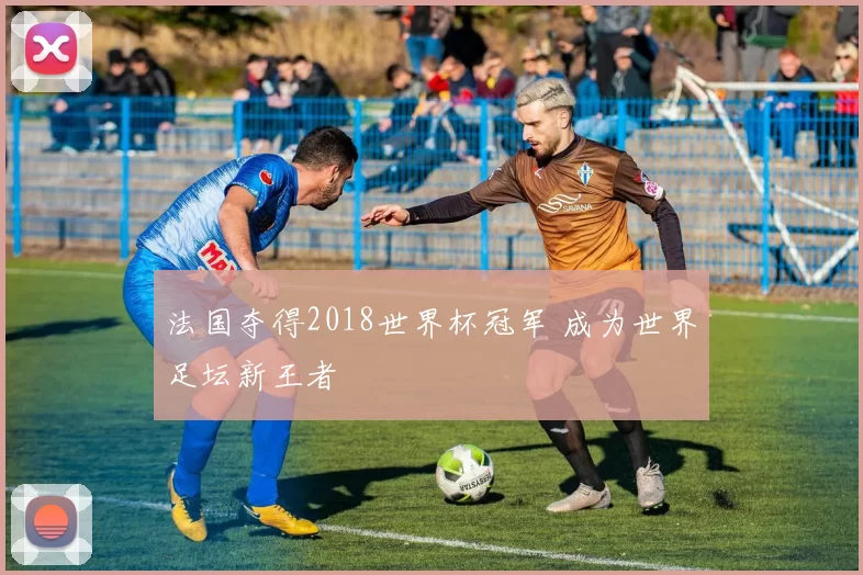 法国夺得2018世界杯冠军 成为世界足坛新王者