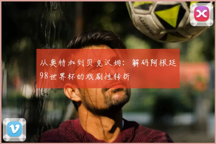 从奥特加到贝克汉姆:解码阿根廷98世界杯的戏剧性转折