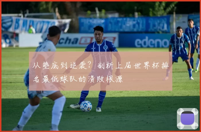 从垫底到逆袭？剖析上届世界杯排名最低球队的溃败根源