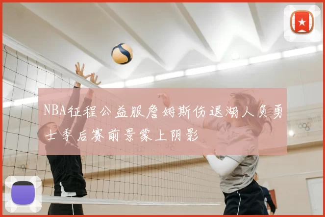 NBA征程公益服詹姆斯伤退湖人负勇士季后赛前景蒙上阴影