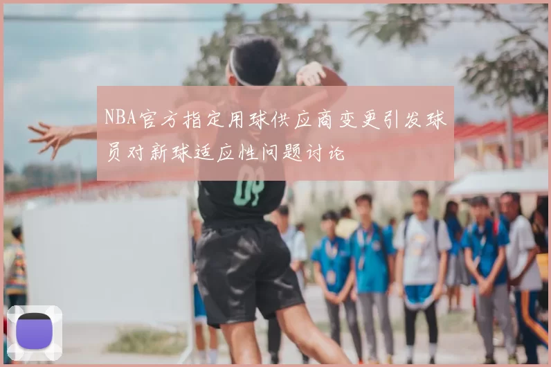 NBA官方指定用球供应商变更引发球员对新球适应性问题讨论