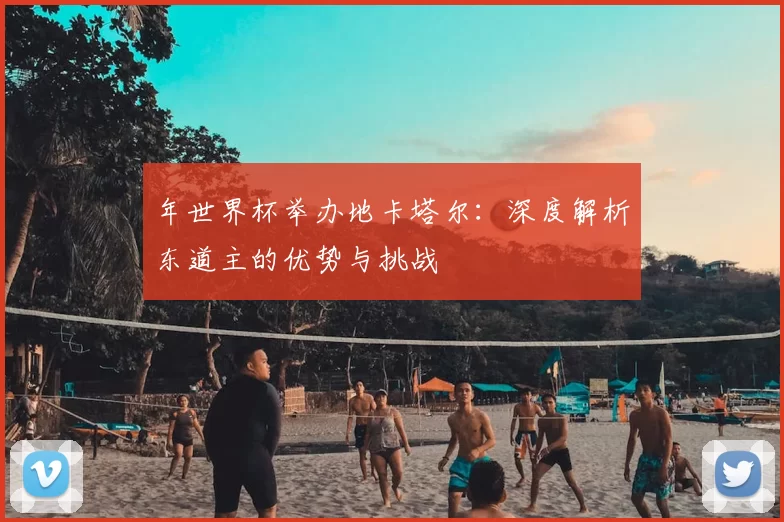 年世界杯举办地卡塔尔：深度解析东道主的优势与挑战
