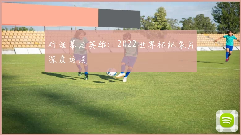 对话幕后英雄：2022世界杯纪录片深度访谈