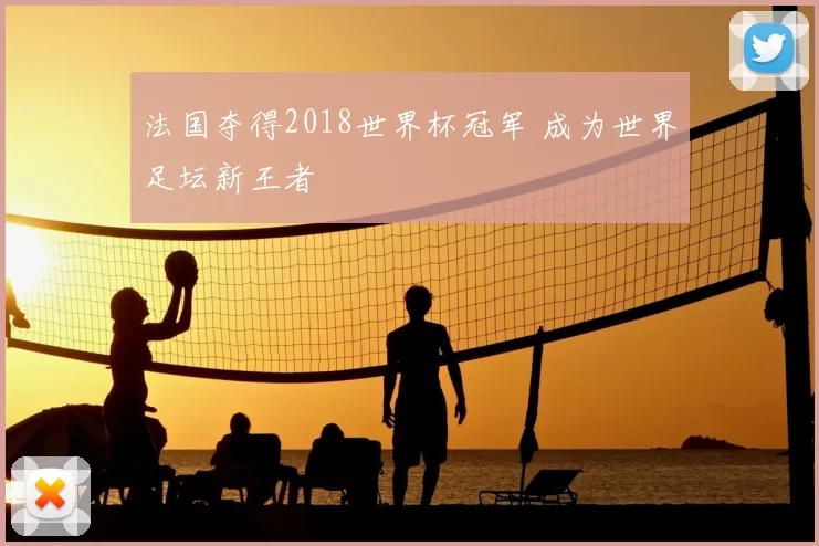 法国夺得2018世界杯冠军 成为世界足坛新王者