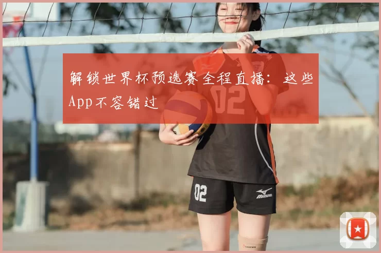 解锁世界杯预选赛全程直播:这些App不容错过