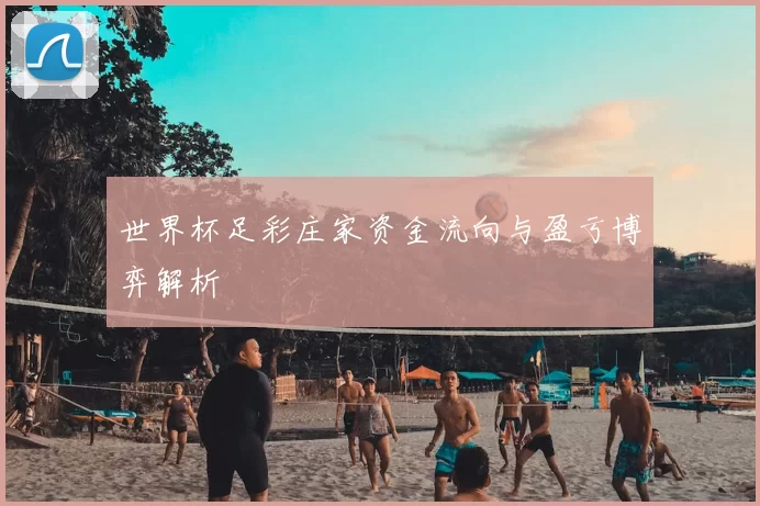 世界杯足彩庄家资金流向与盈亏博弈解析