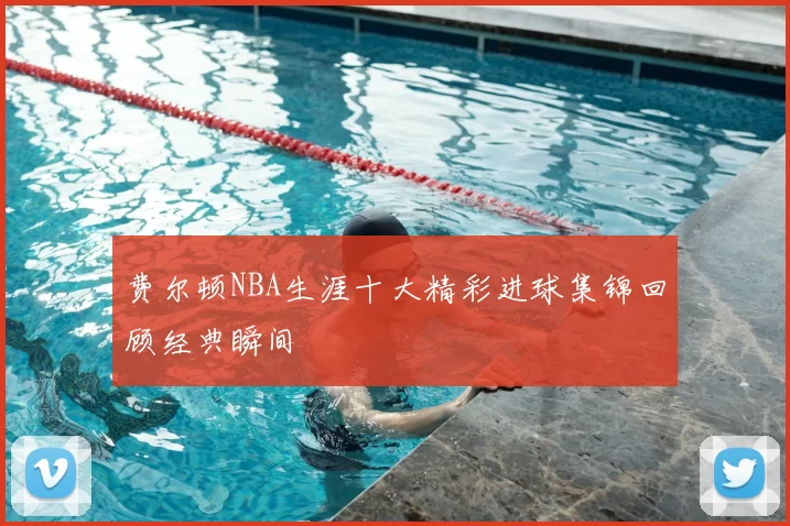 费尔顿NBA生涯十大精彩进球集锦回顾经典瞬间