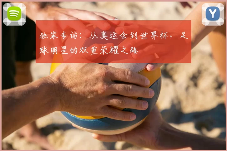 独家专访：从奥运会到世界杯，足球明星的双重荣耀之路