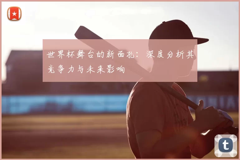 世界杯舞台的新面孔：深度分析其竞争力与未来影响